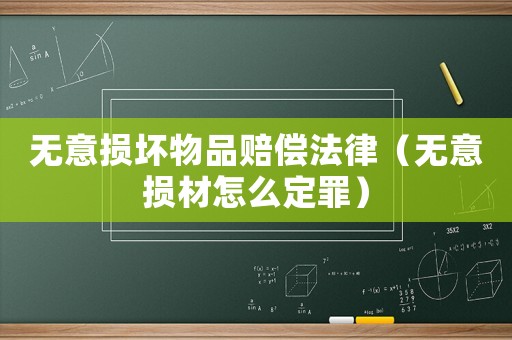 無意損壞物品賠償法律（無意損材怎么定罪）