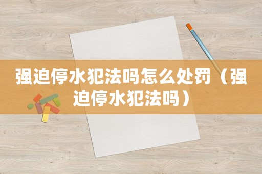 強迫停水犯法嗎怎么處罰（強迫停水犯法嗎）