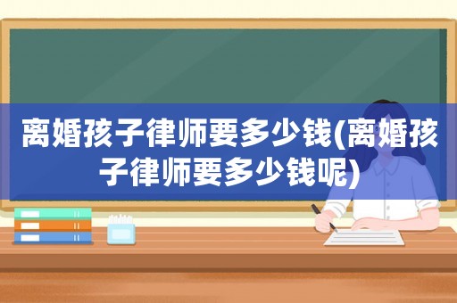 離婚孩子律師要多少錢(qián)(離婚孩子律師要多少錢(qián)呢)