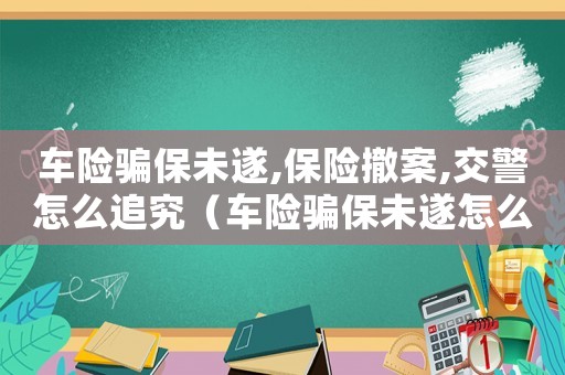 車險騙保未遂,保險撤案,交警怎么追究（車險騙保未遂怎么量刑）