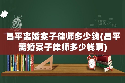 昌平離婚案子律師多少錢(昌平離婚案子律師多少錢啊)
