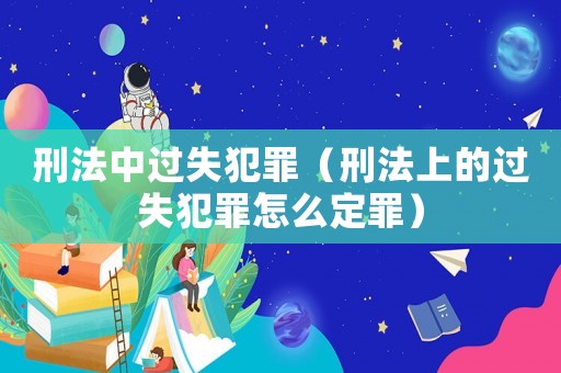 刑法中過失犯罪（刑法上的過失犯罪怎么定罪）