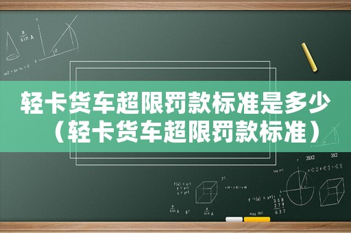 輕卡貨車超限罰款標(biāo)準(zhǔn)是多少（輕卡貨車超限罰款標(biāo)準(zhǔn)）