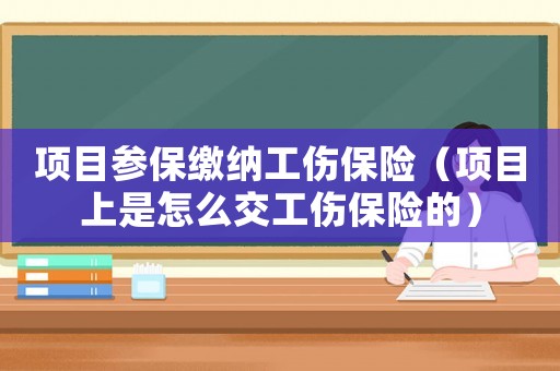 項(xiàng)目參保繳納工傷保險（項(xiàng)目上是怎么交工傷保險的）