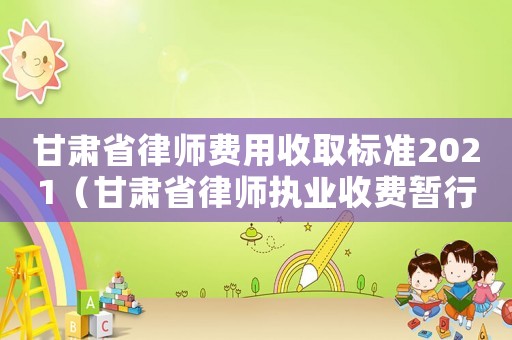 甘肅省律師費用收取標準2021（甘肅省律師執(zhí)業(yè)收費暫行標準）