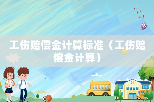工傷賠償金計(jì)算標(biāo)準(zhǔn)（工傷賠償金計(jì)算）