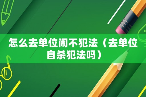 怎么去單位鬧不犯法（去單位自殺犯法嗎）