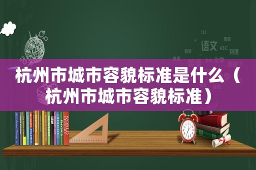 杭州市城市容貌標(biāo)準(zhǔn)是什么（杭州市城市容貌標(biāo)準(zhǔn)）