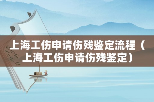 上海工傷申請傷殘鑒定流程（上海工傷申請傷殘鑒定）