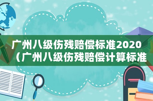 廣州八級傷殘賠償標準2020（廣州八級傷殘賠償計算標準2015）
