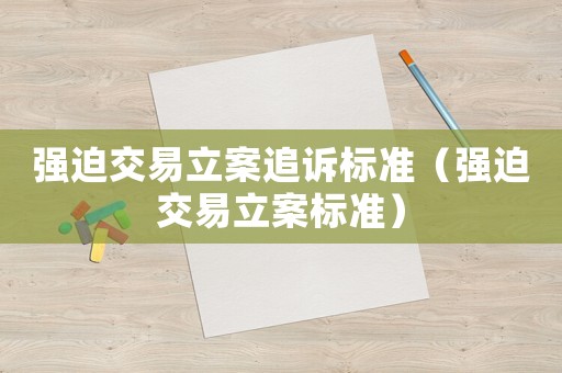 強(qiáng)迫交易立案追訴標(biāo)準(zhǔn)（強(qiáng)迫交易立案標(biāo)準(zhǔn)）