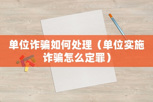 單位詐騙如何處理（單位實(shí)施詐騙怎么定罪）
