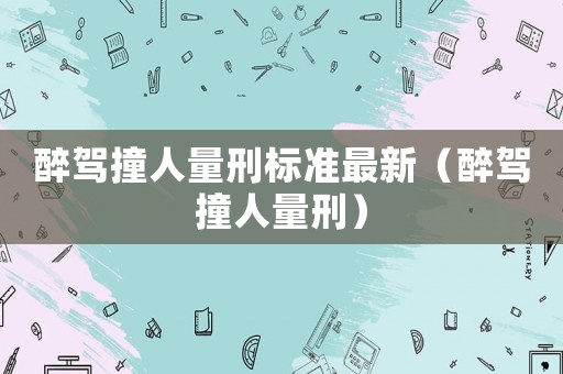 醉駕撞人量刑標(biāo)準(zhǔn)最新（醉駕撞人量刑）