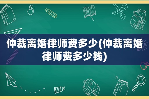 仲裁離婚律師費(fèi)多少(仲裁離婚律師費(fèi)多少錢(qián))