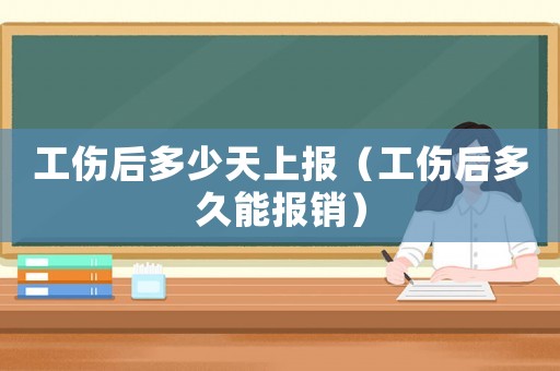 工傷后多少天上報（工傷后多久能報銷）