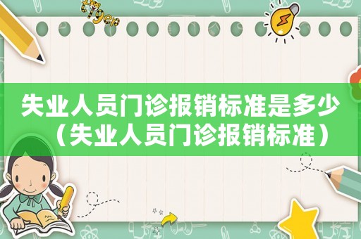失業(yè)人員門診報(bào)銷標(biāo)準(zhǔn)是多少（失業(yè)人員門診報(bào)銷標(biāo)準(zhǔn)）