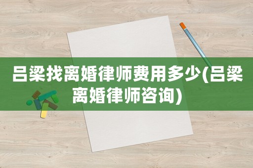 呂梁找離婚律師費用多少(呂梁離婚律師咨詢)