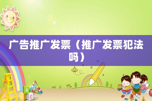 廣告推廣發(fā)票（推廣發(fā)票犯法嗎）