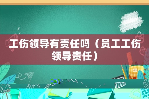 工傷領導有責任嗎（員工工傷領導責任）