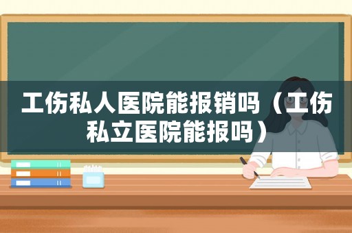 工傷私人醫(yī)院能報(bào)銷(xiāo)嗎（工傷私立醫(yī)院能報(bào)嗎）