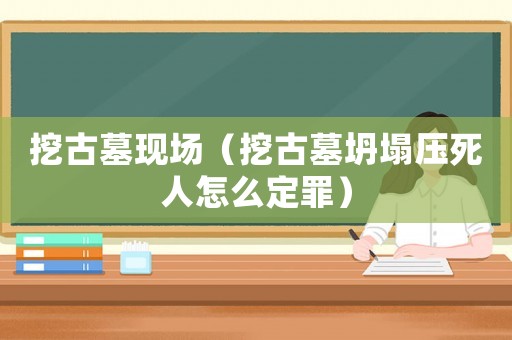 挖古墓現(xiàn)場(chǎng)（挖古墓坍塌壓死人怎么定罪）