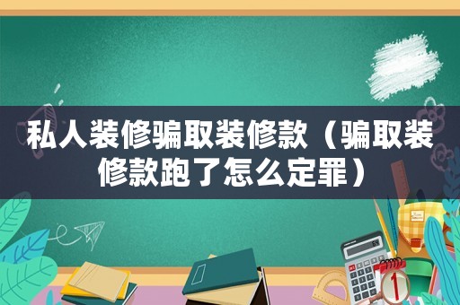 私人裝修騙取裝修款（騙取裝修款跑了怎么定罪）