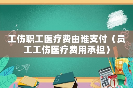 工傷職工醫(yī)療費由誰支付（員工工傷醫(yī)療費用承擔(dān)）