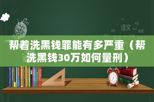 幫著洗黑錢(qián)罪能有多嚴(yán)重（幫洗黑錢(qián)30萬(wàn)如何量刑）