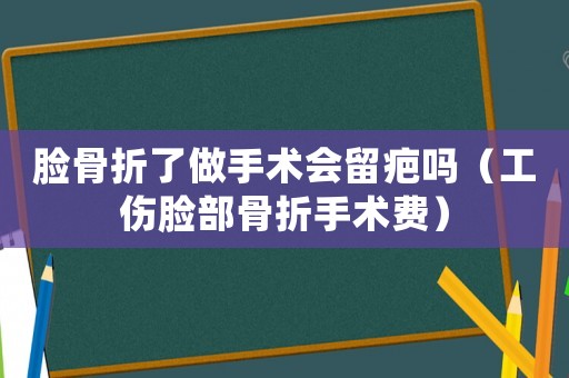 臉骨折了做手術(shù)會(huì)留疤嗎（工傷臉部骨折手術(shù)費(fèi)）