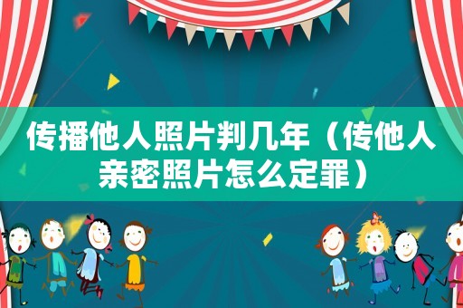 傳播他人照片判幾年（傳他人親密照片怎么定罪）