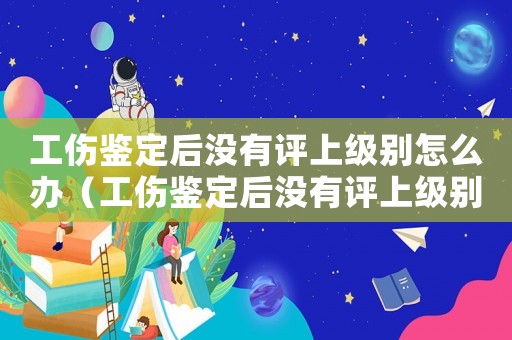 工傷鑒定后沒有評(píng)上級(jí)別怎么辦（工傷鑒定后沒有評(píng)上級(jí)別）