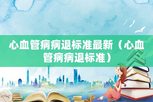 心血管病病退標準最新（心血管病病退標準）
