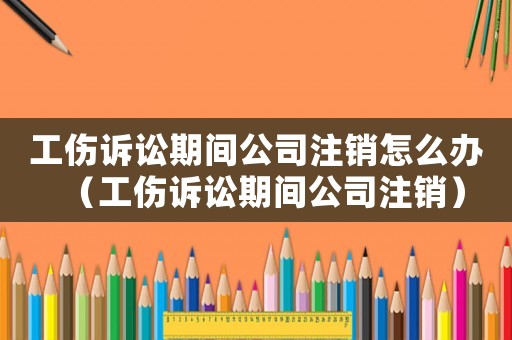 工傷訴訟期間公司注銷怎么辦（工傷訴訟期間公司注銷）
