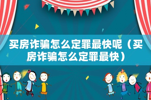 買房詐騙怎么定罪最快呢（買房詐騙怎么定罪最快）