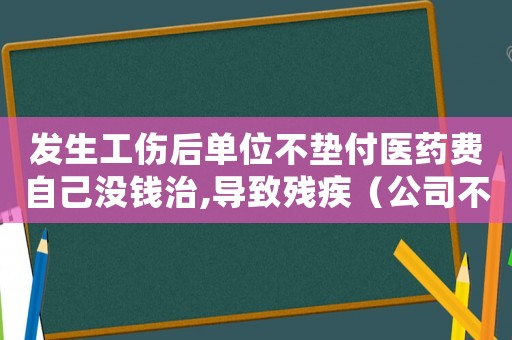 發(fā)生工傷后單位不墊付醫(yī)藥費(fèi)自己沒(méi)錢治,導(dǎo)致殘疾（公司不墊付工傷醫(yī)藥費(fèi)）