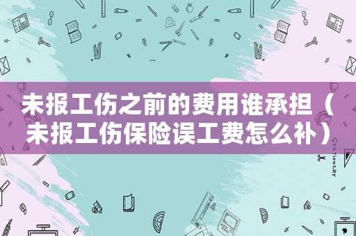 未報(bào)工傷之前的費(fèi)用誰承擔(dān)（未報(bào)工傷保險(xiǎn)誤工費(fèi)怎么補(bǔ)）