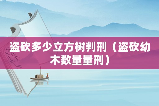 盜砍多少立方樹判刑（盜砍幼木數(shù)量量刑）