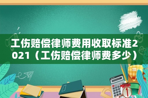 工傷賠償律師費用收取標準2021（工傷賠償律師費多少）