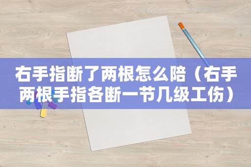 右手指斷了兩根怎么陪（右手兩根手指各斷一節(jié)幾級(jí)工傷）