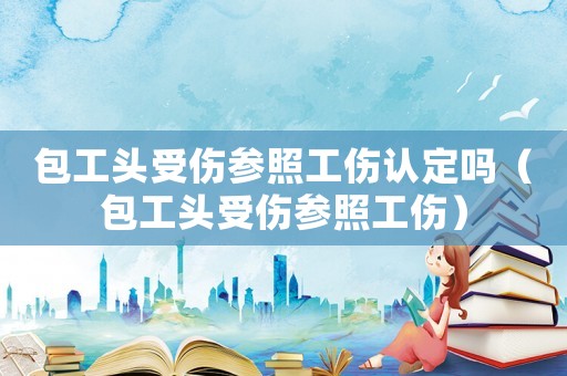 包工頭受傷參照工傷認(rèn)定嗎（包工頭受傷參照工傷）