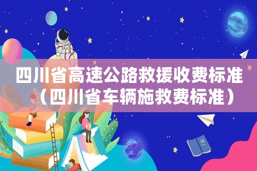 四川省高速公路救援收費(fèi)標(biāo)準(zhǔn)（四川省車輛施救費(fèi)標(biāo)準(zhǔn)）