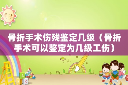 骨折手術(shù)傷殘鑒定幾級(jí)（骨折手術(shù)可以鑒定為幾級(jí)工傷）