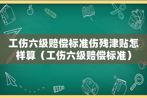 工傷六級(jí)賠償標(biāo)準(zhǔn)傷殘津貼怎樣算（工傷六級(jí)賠償標(biāo)準(zhǔn)）
