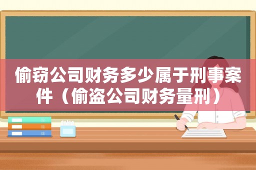 偷竊公司財(cái)務(wù)多少屬于刑事案件（偷盜公司財(cái)務(wù)量刑）
