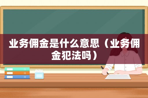 業(yè)務(wù)傭金是什么意思（業(yè)務(wù)傭金犯法嗎）