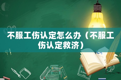 不服工傷認(rèn)定怎么辦（不服工傷認(rèn)定救濟(jì)）