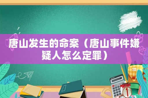 唐山發(fā)生的命案（唐山事件嫌疑人怎么定罪）