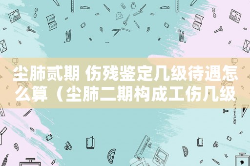 塵肺貳期 傷殘鑒定幾級待遇怎么算（塵肺二期構(gòu)成工傷幾級）