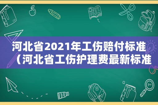 河北省2021年工傷賠付標(biāo)準(zhǔn)（河北省工傷護(hù)理費(fèi)最新標(biāo)準(zhǔn)）