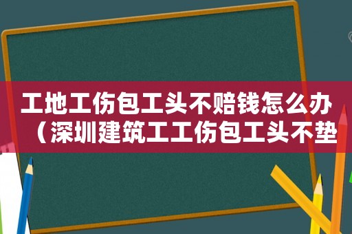 工地工傷包工頭不賠錢(qián)怎么辦（深圳建筑工工傷包工頭不墊付）